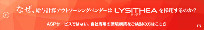 なぜ、給与計算アウトソーシングベンダーは LYSITHEA（リシテア） を採用するのか？　ASPサービスではない、自社専用の環境構築をご検討の方はこちら