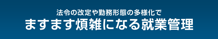 法令の改定や勤務形態の多様化でますます煩雑になる就業管理