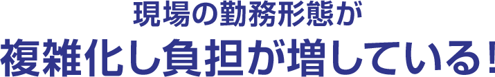 現場の勤務形態が複雑化し負担が増している！