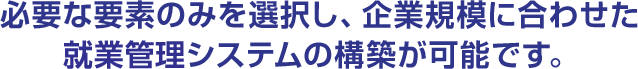 必要な要素のみを選択し、企業規模に合わせた就業管理システムの構築が可能です。