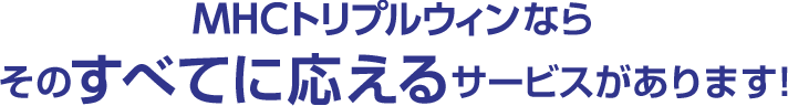 ＭＨＣトリプルウィンならそのすべてに応えるサービスがあります！