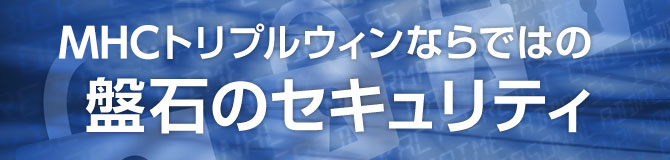 ＭＨＣトリプルウィンならではの盤石のセキュリティ